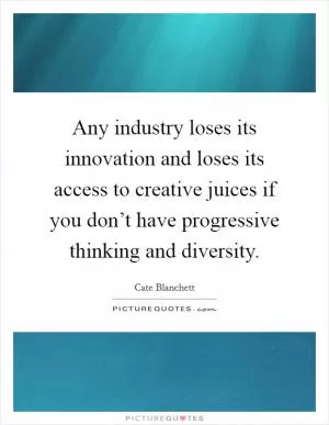 Any industry loses its innovation and loses its access to creative juices if you don’t have progressive thinking and diversity Picture Quote #1