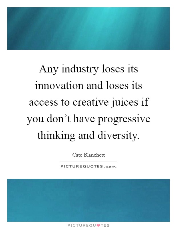 Any industry loses its innovation and loses its access to creative juices if you don't have progressive thinking and diversity. Picture Quote #1
