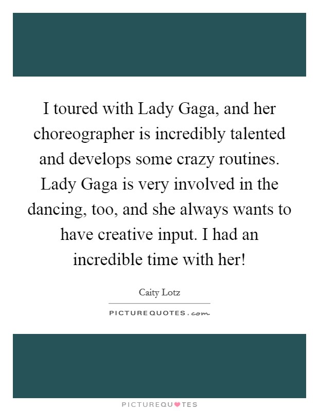 I toured with Lady Gaga, and her choreographer is incredibly talented and develops some crazy routines. Lady Gaga is very involved in the dancing, too, and she always wants to have creative input. I had an incredible time with her! Picture Quote #1