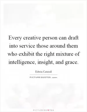 Every creative person can draft into service those around them who exhibit the right mixture of intelligence, insight, and grace Picture Quote #1