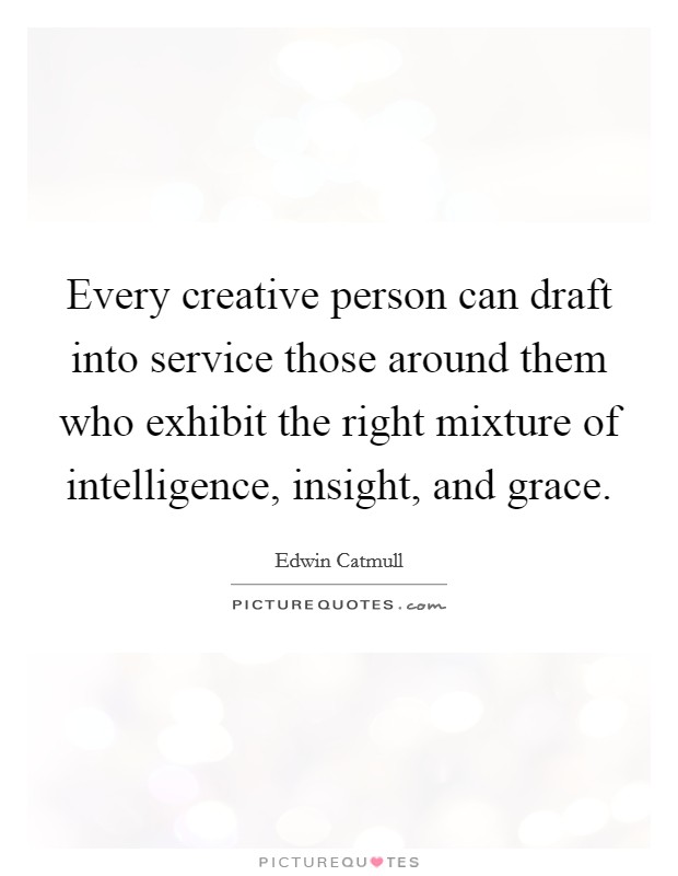 Every creative person can draft into service those around them who exhibit the right mixture of intelligence, insight, and grace. Picture Quote #1