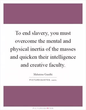 To end slavery, you must overcome the mental and physical inertia of the masses and quicken their intelligence and creative faculty Picture Quote #1