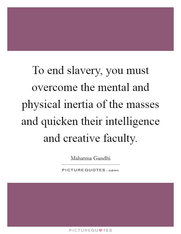 To end slavery, you must overcome the mental and physical inertia of the masses and quicken their intelligence and creative faculty. Picture Quote #1