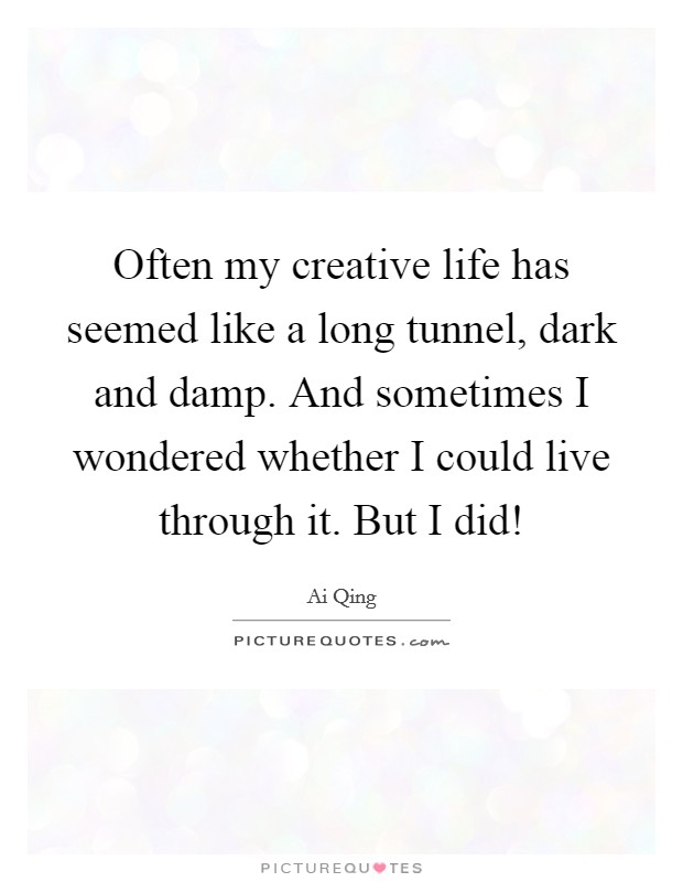 Often my creative life has seemed like a long tunnel, dark and damp. And sometimes I wondered whether I could live through it. But I did! Picture Quote #1