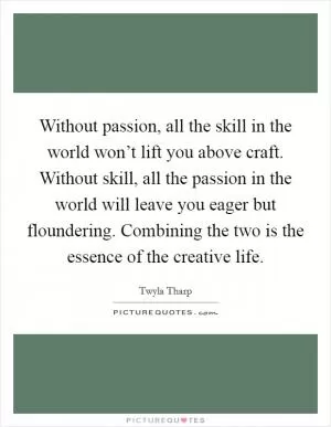 Without passion, all the skill in the world won’t lift you above craft. Without skill, all the passion in the world will leave you eager but floundering. Combining the two is the essence of the creative life Picture Quote #1