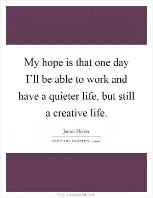 My hope is that one day I’ll be able to work and have a quieter life, but still a creative life Picture Quote #1