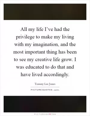 All my life I’ve had the privilege to make my living with my imagination, and the most important thing has been to see my creative life grow. I was educated to do that and have lived accordingly Picture Quote #1