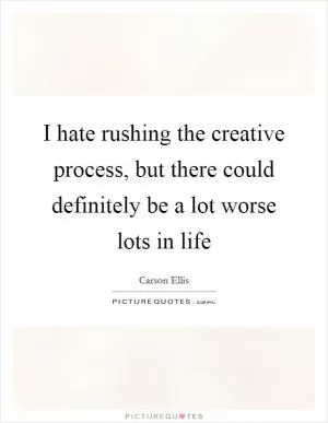 I hate rushing the creative process, but there could definitely be a lot worse lots in life Picture Quote #1