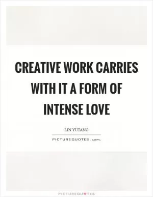 Creative work carries with it a form of intense love Picture Quote #1