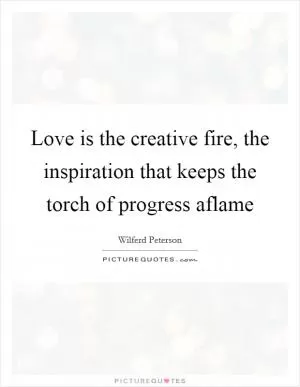 Love is the creative fire, the inspiration that keeps the torch of progress aflame Picture Quote #1