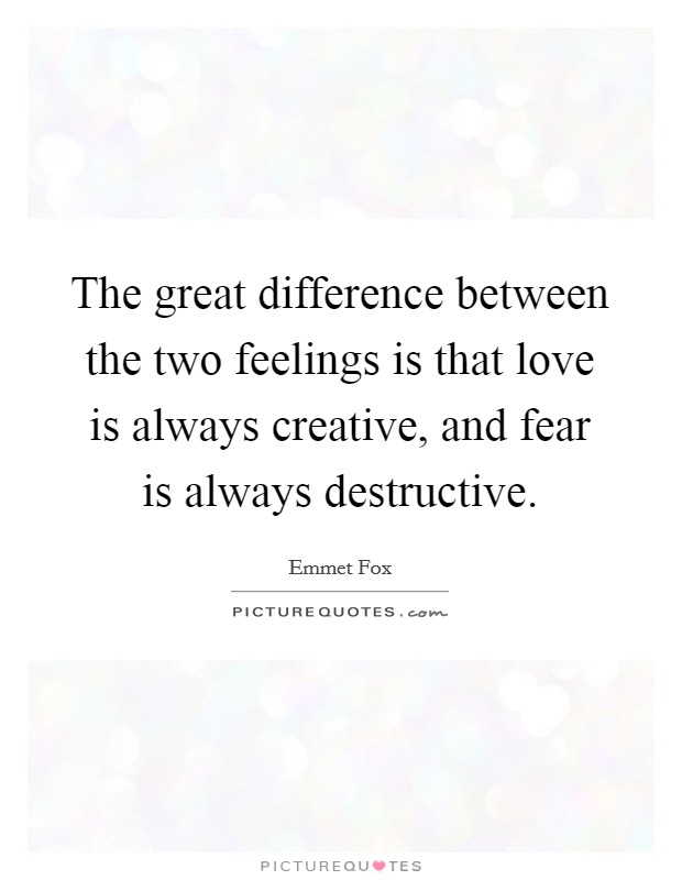 The great difference between the two feelings is that love is always creative, and fear is always destructive. Picture Quote #1