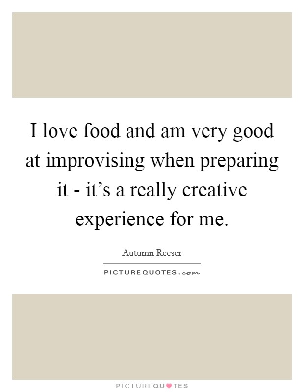 I love food and am very good at improvising when preparing it - it's a really creative experience for me. Picture Quote #1