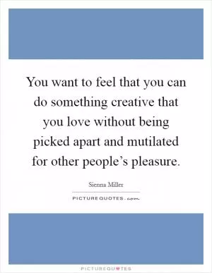 You want to feel that you can do something creative that you love without being picked apart and mutilated for other people’s pleasure Picture Quote #1