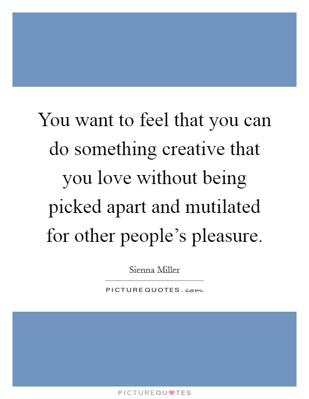 You want to feel that you can do something creative that you love without being picked apart and mutilated for other people's pleasure. Picture Quote #1
