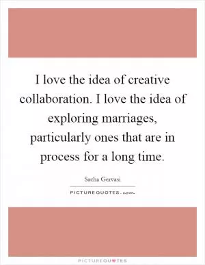 I love the idea of creative collaboration. I love the idea of exploring marriages, particularly ones that are in process for a long time Picture Quote #1