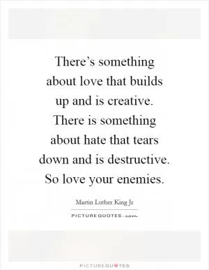 There’s something about love that builds up and is creative. There is something about hate that tears down and is destructive. So love your enemies Picture Quote #1