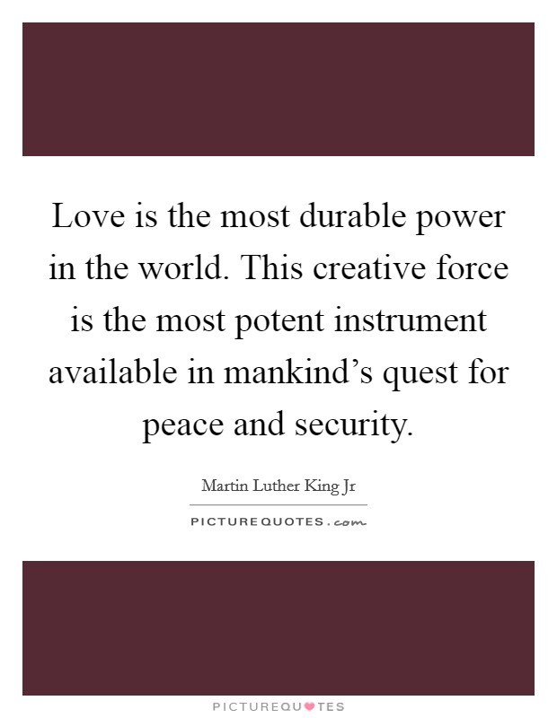 Love is the most durable power in the world. This creative force is the most potent instrument available in mankind's quest for peace and security. Picture Quote #1