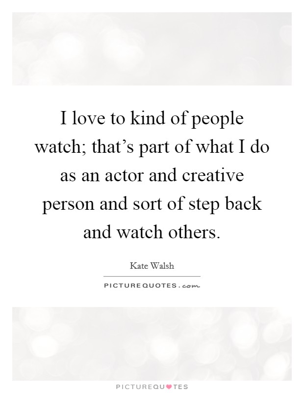 I love to kind of people watch; that's part of what I do as an actor and creative person and sort of step back and watch others. Picture Quote #1