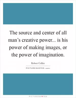 The source and center of all man’s creative power... is his power of making images, or the power of imagination Picture Quote #1