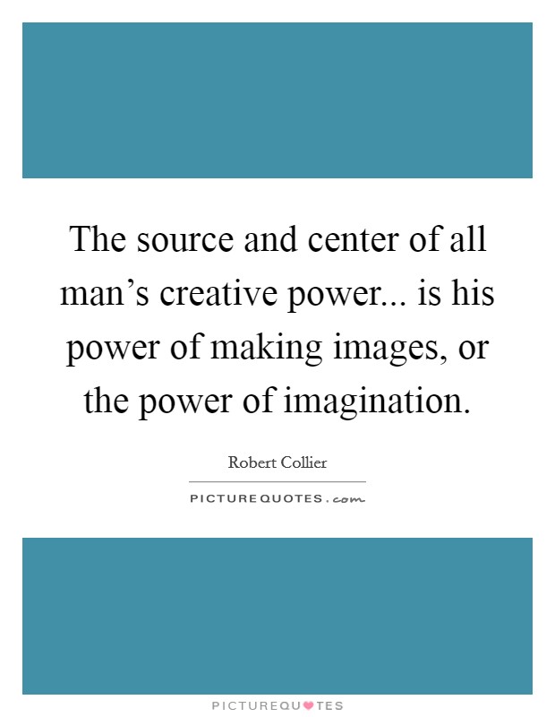 The source and center of all man's creative power... is his power of making images, or the power of imagination. Picture Quote #1
