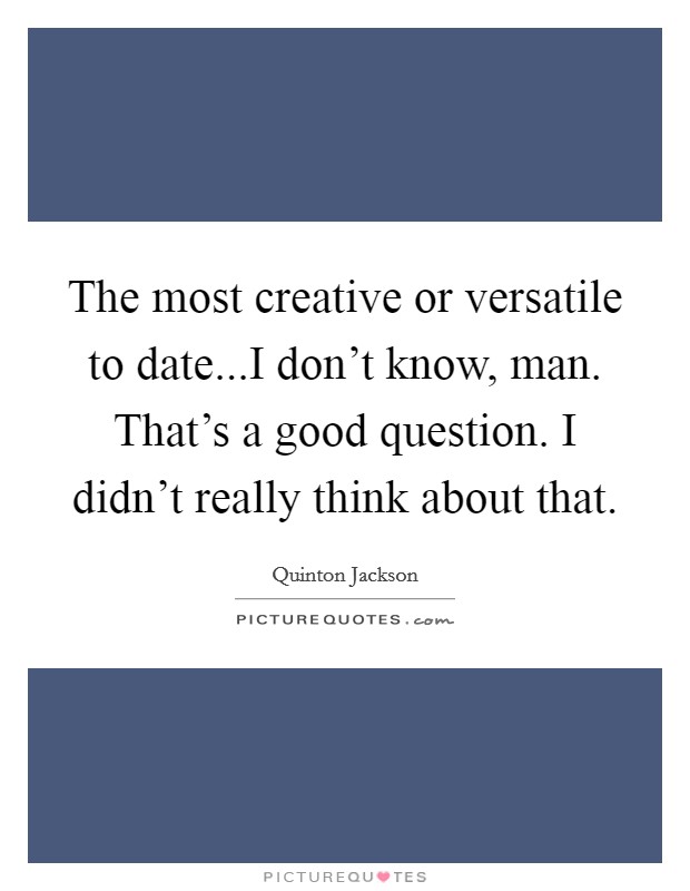 The most creative or versatile to date...I don't know, man. That's a good question. I didn't really think about that. Picture Quote #1