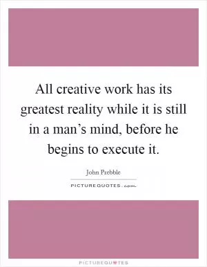 All creative work has its greatest reality while it is still in a man’s mind, before he begins to execute it Picture Quote #1