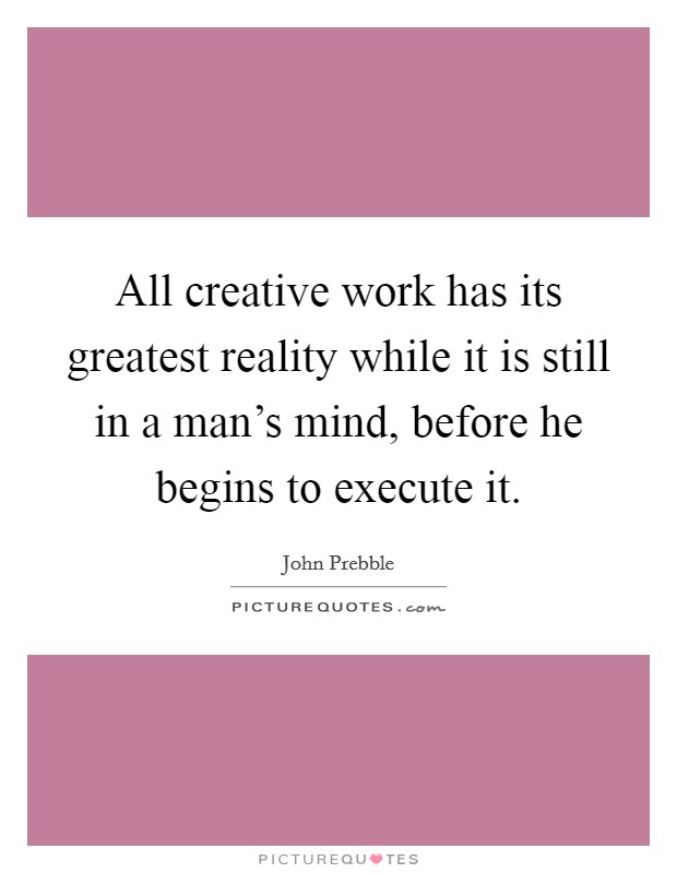 All creative work has its greatest reality while it is still in a man's mind, before he begins to execute it. Picture Quote #1