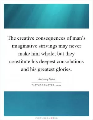 The creative consequences of man’s imaginative strivings may never make him whole; but they constitute his deepest consolations and his greatest glories Picture Quote #1