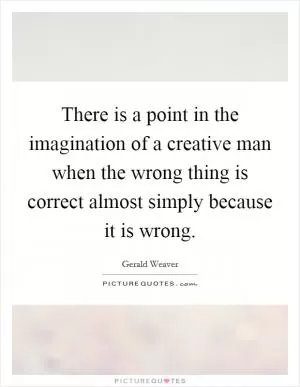 There is a point in the imagination of a creative man when the wrong thing is correct almost simply because it is wrong Picture Quote #1
