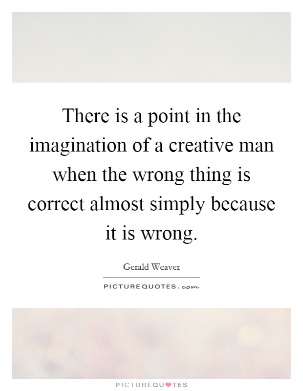 There is a point in the imagination of a creative man when the wrong thing is correct almost simply because it is wrong. Picture Quote #1
