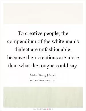 To creative people, the compendium of the white man’s dialect are unfashionable, because their creations are more than what the tongue could say Picture Quote #1