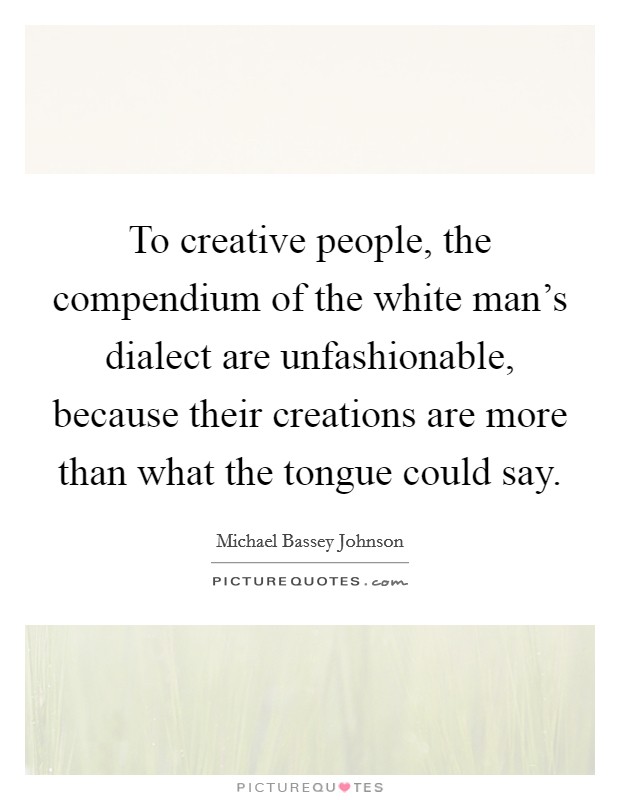 To creative people, the compendium of the white man's dialect are unfashionable, because their creations are more than what the tongue could say. Picture Quote #1