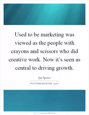 Used to be marketing was viewed as the people with crayons and scissors who did creative work. Now it’s seen as central to driving growth Picture Quote #1