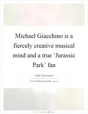 Michael Giacchino is a fiercely creative musical mind and a true ‘Jurassic Park’ fan Picture Quote #1