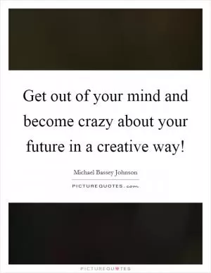 Get out of your mind and become crazy about your future in a creative way! Picture Quote #1