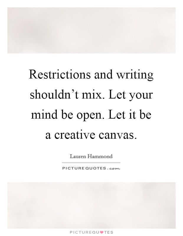 Restrictions and writing shouldn't mix. Let your mind be open. Let it be a creative canvas. Picture Quote #1