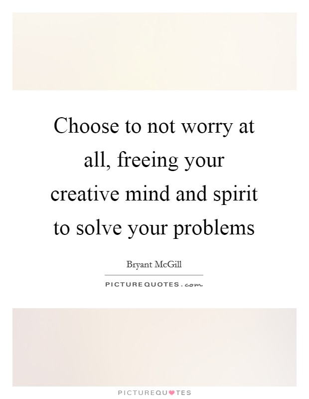 Choose to not worry at all, freeing your creative mind and spirit to solve your problems Picture Quote #1