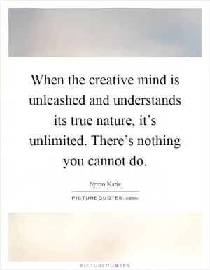 When the creative mind is unleashed and understands its true nature, it’s unlimited. There’s nothing you cannot do Picture Quote #1
