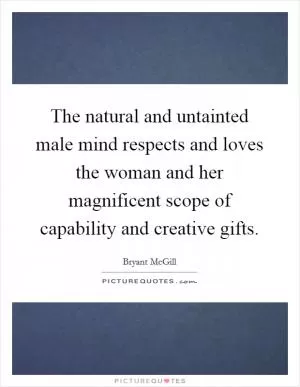 The natural and untainted male mind respects and loves the woman and her magnificent scope of capability and creative gifts Picture Quote #1