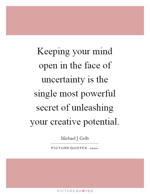 Keeping your mind open in the face of uncertainty is the single most powerful secret of unleashing your creative potential. Picture Quote #1