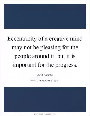Eccentricity of a creative mind may not be pleasing for the people around it, but it is important for the progress Picture Quote #1