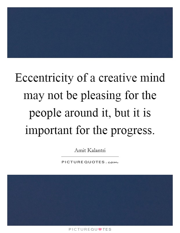 Eccentricity of a creative mind may not be pleasing for the people around it, but it is important for the progress. Picture Quote #1