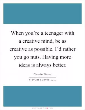 When you’re a teenager with a creative mind, be as creative as possible. I’d rather you go nuts. Having more ideas is always better Picture Quote #1