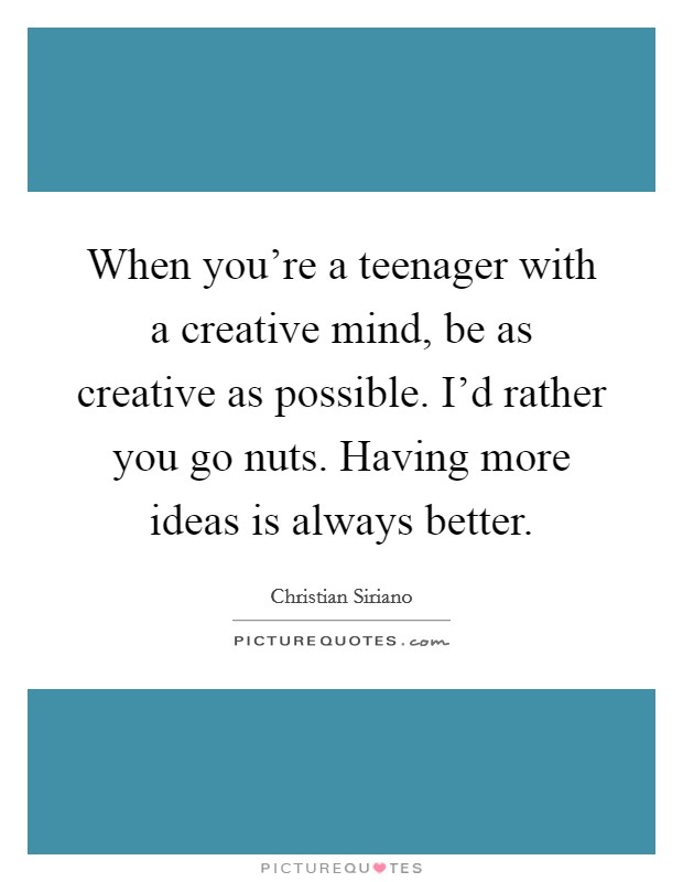 When you're a teenager with a creative mind, be as creative as possible. I'd rather you go nuts. Having more ideas is always better. Picture Quote #1