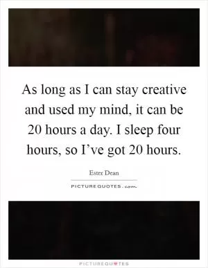 As long as I can stay creative and used my mind, it can be 20 hours a day. I sleep four hours, so I’ve got 20 hours Picture Quote #1