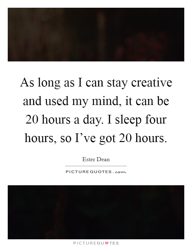 As long as I can stay creative and used my mind, it can be 20 hours a day. I sleep four hours, so I've got 20 hours. Picture Quote #1
