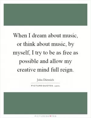 When I dream about music, or think about music, by myself, I try to be as free as possible and allow my creative mind full reign Picture Quote #1