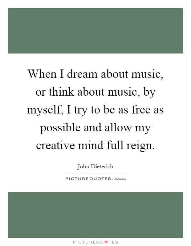 When I dream about music, or think about music, by myself, I try to be as free as possible and allow my creative mind full reign. Picture Quote #1