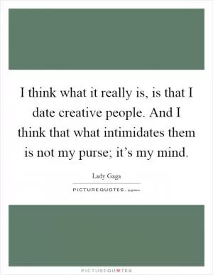 I think what it really is, is that I date creative people. And I think that what intimidates them is not my purse; it’s my mind Picture Quote #1