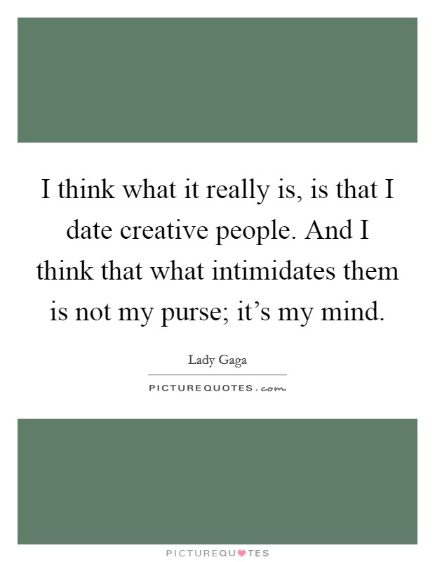 I think what it really is, is that I date creative people. And I think that what intimidates them is not my purse; it's my mind. Picture Quote #1